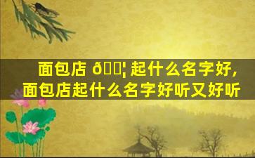 面包店 🐦 起什么名字好,面包店起什么名字好听又好听
